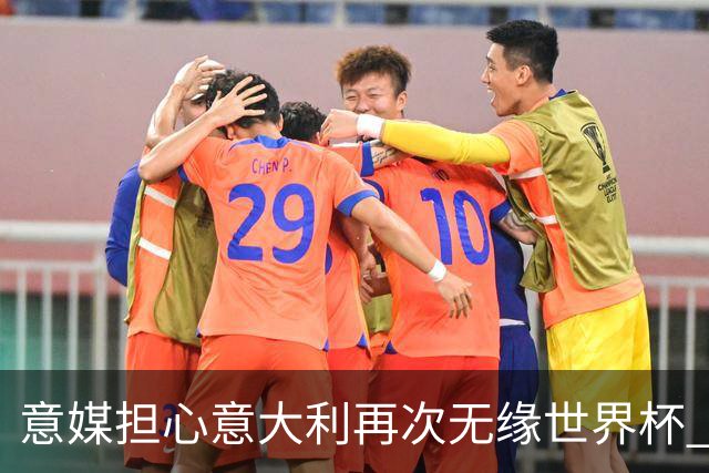 意媒担心意大利再次无缘世界杯 名帅批球队飘了